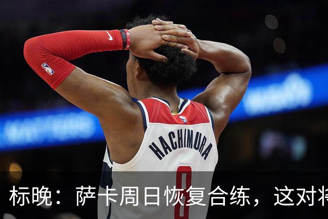 标晚：萨卡周日恢复合练，这对将迎战加纳的英格兰而言是一大利好